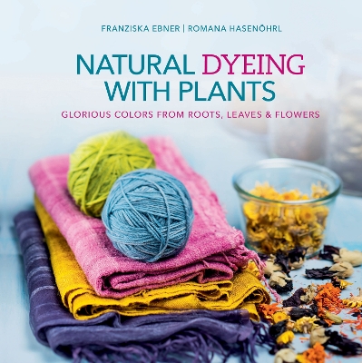 Natural Dyeing with Plants - Franziska Ebner, Romana Hasenohrl