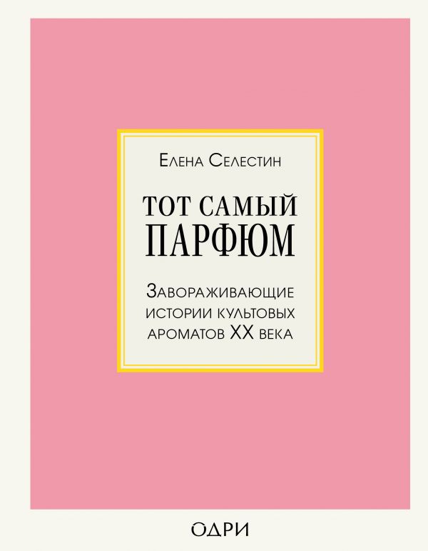 ТОТ САМЫЙ ПАРФЮМ. ЗАВОРАЖИВАЮЩИЕ ИСТОРИИ КУЛьТОВЫХ АРОМАТОВ ХХ ВЕКА
