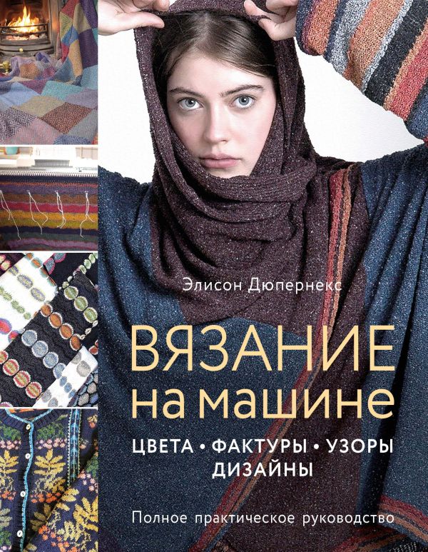 ВЯЗАНИЕ НА МАШИНЕ. ЦВЕТА, ФАКТУРЫ, УЗОРЫ, ДИЗАЙН. ПОЛНОЕ ПРАКТИЧЕСКОЕ РУКОВОДСТВО - Элисон Дюпернекс