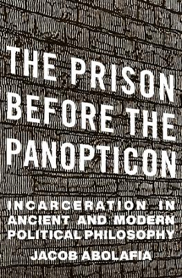 The Prison before the Panopticon – Incarceration in Ancient and Modern Political Philosophy - Jacob Abolafia