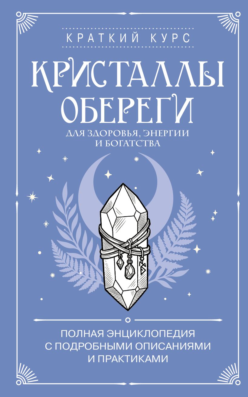 Кристаллы-обереги для здоровья, энергии и богатства. Полная энциклопедия с подробными описан