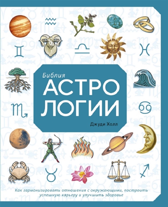БИБЛИЯ АСТРОЛОГИИ. КАК ГАРМОНИЗИРОВАТь ОТНОШЕНИЯ С ОКРУЖАЮЩИМИ, ПОСТРОИТь УСПЕШНУЮ КАРьЕРУ
