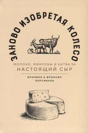 Заново изобретая колесо. Молоко, микробы и битва за настоящий сыр