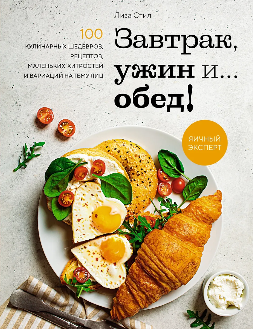 Завтрак, ужин и... обед! 100 кулинарных шедевров, рецептов, маленьких хитростей и вариаций на тем