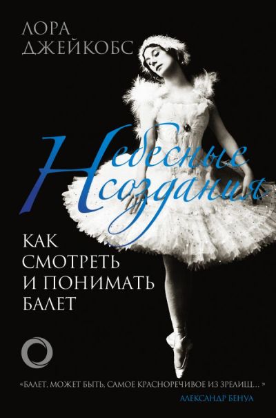 НЕБЕСНЫЕ СОЗДАНИЯ. КАК СМОТРЕТь И ПОНИМАТь БАЛЕТ - Лора Джейкобс